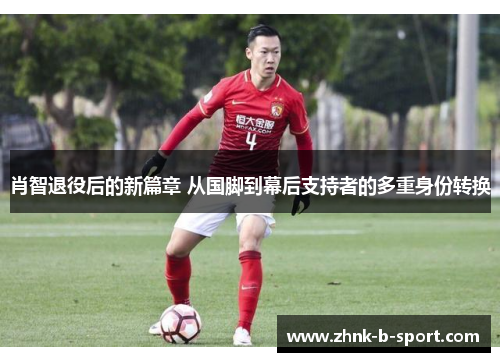 肖智退役后的新篇章 从国脚到幕后支持者的多重身份转换