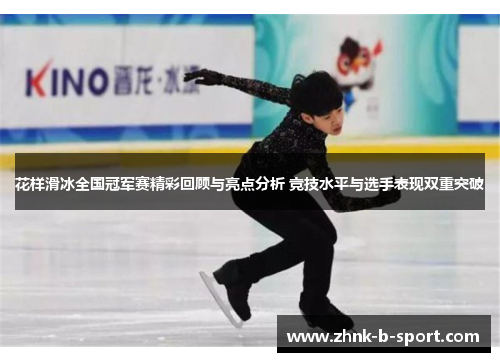 花样滑冰全国冠军赛精彩回顾与亮点分析 竞技水平与选手表现双重突破