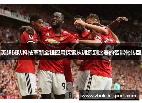 英超球队科技革新全程应用探索从训练到比赛的智能化转型
