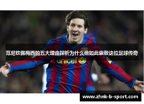 范尼钦佩梅西的五大理由探析为什么他如此崇敬这位足球传奇