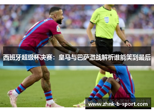 西班牙超级杯决赛:皇马与巴萨激战解析谁能笑到最后 西班牙超级杯决赛:皇马与巴萨激战解析谁能笑到最后
