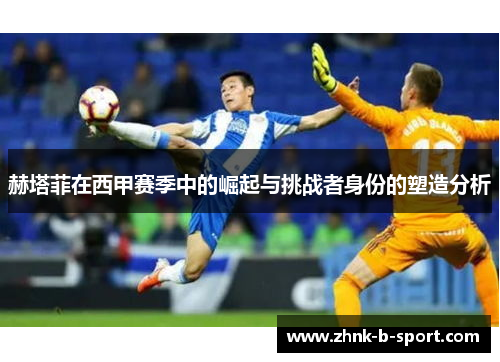 赫塔菲在西甲赛季中的崛起与挑战者身份的塑造分析