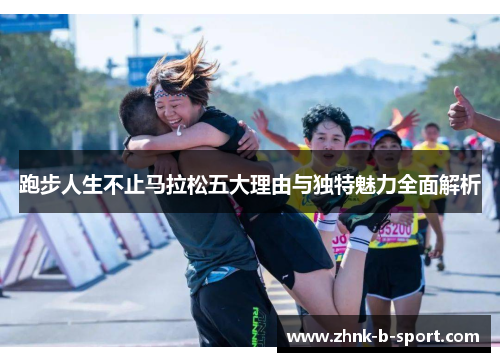 跑步人生不止马拉松五大理由与独特魅力全面解析 跑步人生不止马拉松五大理由与独特魅力全面解析