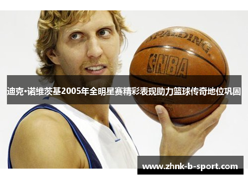 迪克·诺维茨基2005年全明星赛精彩表现助力篮球传奇地位巩固 迪克·诺维茨基2005年全明星赛精彩表现助力篮球传奇地位巩固