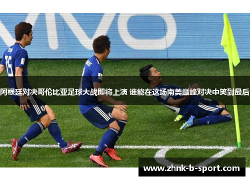 阿根廷对决哥伦比亚足球大战即将上演 谁能在这场南美巅峰对决中笑到最后 阿根廷对决哥伦比亚足球大战即将上演 谁能在这场南美巅峰对决中笑到最后