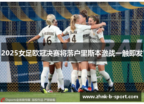 2025女足欧冠决赛将落户里斯本激战一触即发 2025女足欧冠决赛将落户里斯本激战一触即发