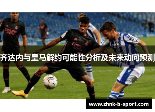 齐达内与皇马解约可能性分析及未来动向预测 齐达内与皇马解约可能性分析及未来动向预测