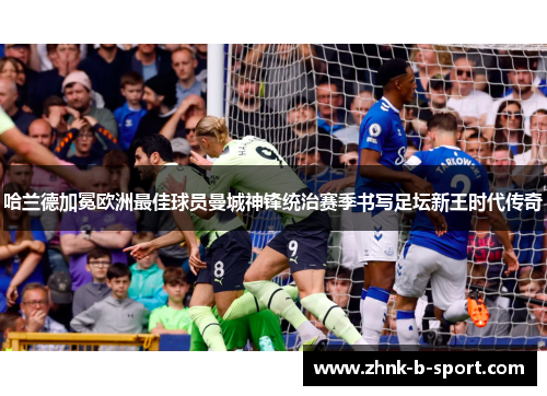 哈兰德加冕欧洲最佳球员曼城神锋统治赛季书写足坛新王时代传奇 哈兰德加冕欧洲最佳球员曼城神锋统治赛季书写足坛新王时代传奇