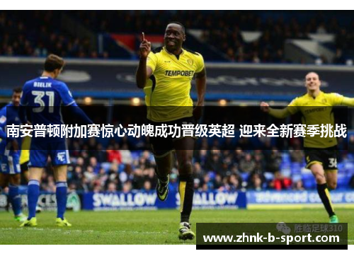 南安普顿附加赛惊心动魄成功晋级英超 迎来全新赛季挑战 南安普顿附加赛惊心动魄成功晋级英超 迎来全新赛季挑战
