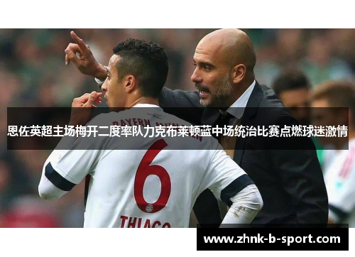 恩佐英超主场梅开二度率队力克布莱顿蓝中场统治比赛点燃球迷激情