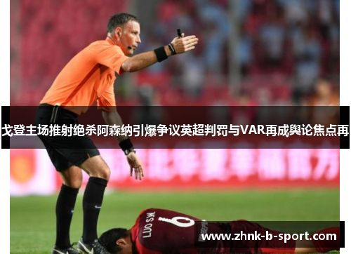 戈登主场推射绝杀阿森纳引爆争议英超判罚与VAR再成舆论焦点再 戈登主场推射绝杀阿森纳引爆争议英超判罚与VAR再成舆论焦点再