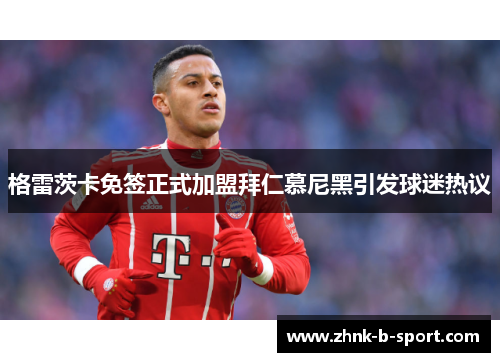 格雷茨卡免签正式加盟拜仁慕尼黑引发球迷热议 格雷茨卡免签正式加盟拜仁慕尼黑引发球迷热议