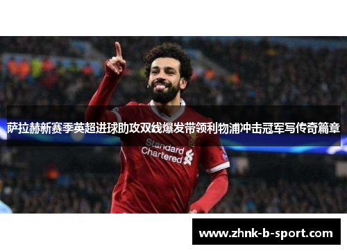 萨拉赫新赛季英超进球助攻双线爆发带领利物浦冲击冠军写传奇篇章 萨拉赫新赛季英超进球助攻双线爆发带领利物浦冲击冠军写传奇篇章