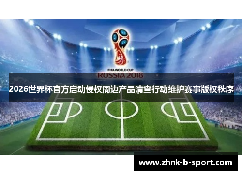 2026世界杯官方启动侵权周边产品清查行动维护赛事版权秩序 2026世界杯官方启动侵权周边产品清查行动维护赛事版权秩序