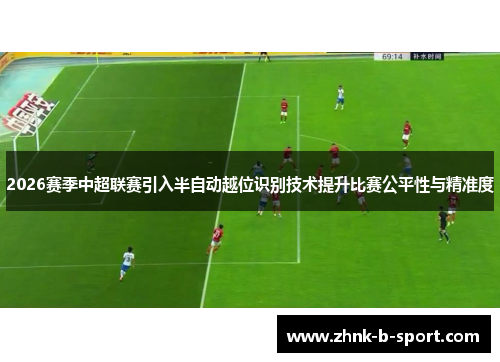 2026赛季中超联赛引入半自动越位识别技术提升比赛公平性与精准度