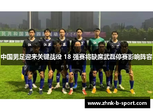 中国男足迎来关键战役 18 强赛将缺席武磊停赛影响阵容