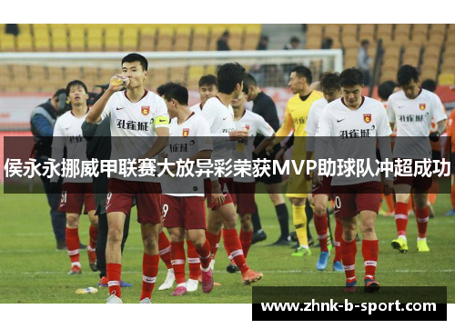 侯永永挪威甲联赛大放异彩荣获MVP助球队冲超成功 侯永永挪威甲联赛大放异彩荣获MVP助球队冲超成功