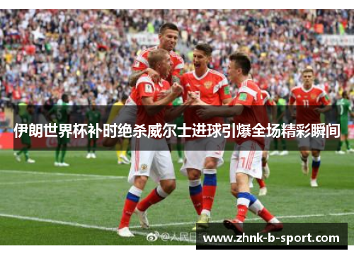 伊朗世界杯补时绝杀威尔士进球引爆全场精彩瞬间