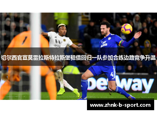 切尔西官宣莫雷拉斯特拉斯堡租借回归一队参加合练边路竞争升温 切尔西官宣莫雷拉斯特拉斯堡租借回归一队参加合练边路竞争升温