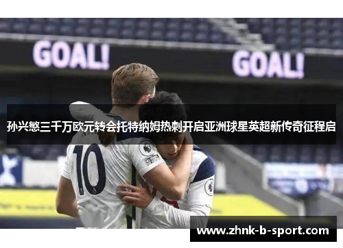 孙兴慜三千万欧元转会托特纳姆热刺开启亚洲球星英超新传奇征程启