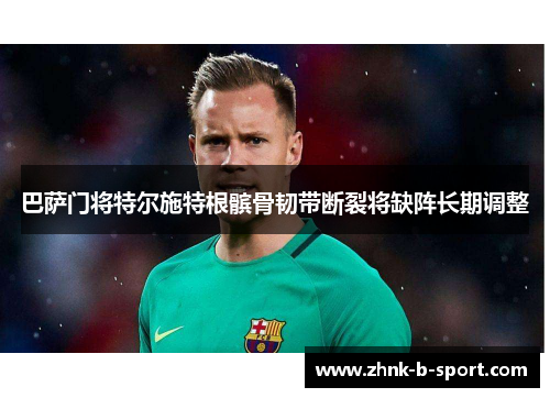 巴萨门将特尔施特根髌骨韧带断裂将缺阵长期调整