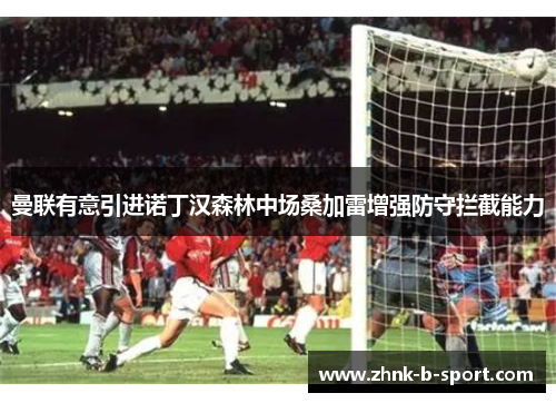 曼联有意引进诺丁汉森林中场桑加雷增强防守拦截能力