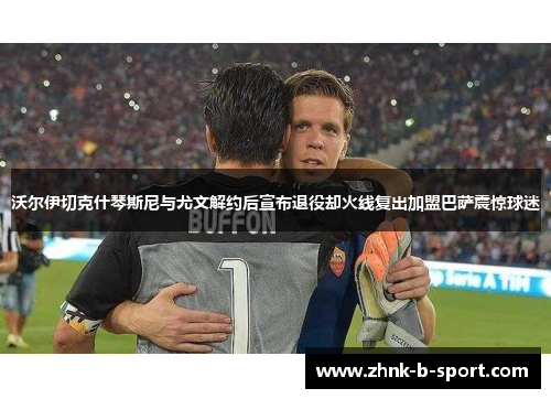 沃尔伊切克什琴斯尼与尤文解约后宣布退役却火线复出加盟巴萨震惊球迷