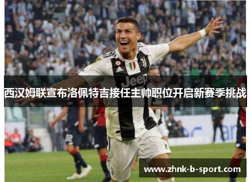 西汉姆联宣布洛佩特吉接任主帅职位开启新赛季挑战