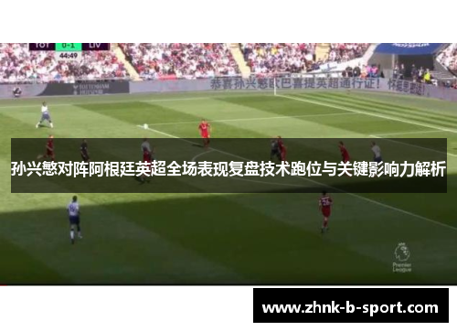 孙兴慜对阵阿根廷英超全场表现复盘技术跑位与关键影响力解析