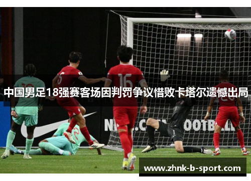 中国男足18强赛客场因判罚争议惜败卡塔尔遗憾出局