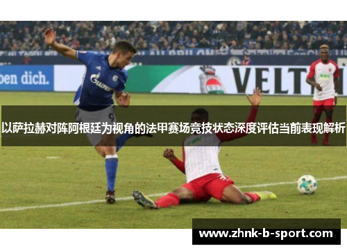 以萨拉赫对阵阿根廷为视角的法甲赛场竞技状态深度评估当前表现解析