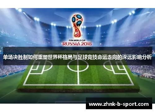 单场决胜制如何重塑世界杯格局与足球竞技命运走向的深远影响分析 单场决胜制如何重塑世界杯格局与足球竞技命运走向的深远影响分析