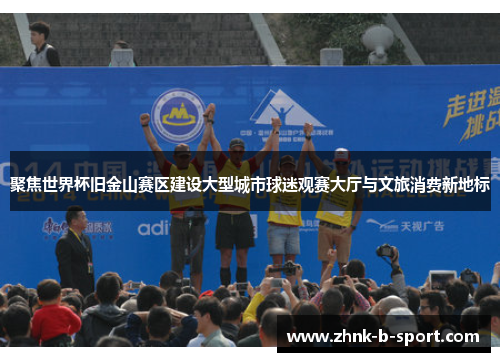 聚焦世界杯旧金山赛区建设大型城市球迷观赛大厅与文旅消费新地标 聚焦世界杯旧金山赛区建设大型城市球迷观赛大厅与文旅消费新地标