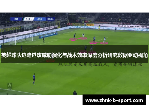 英超球队边路进攻威胁演化与战术效率深度分析研究数据驱动视角 英超球队边路进攻威胁演化与战术效率深度分析研究数据驱动视角