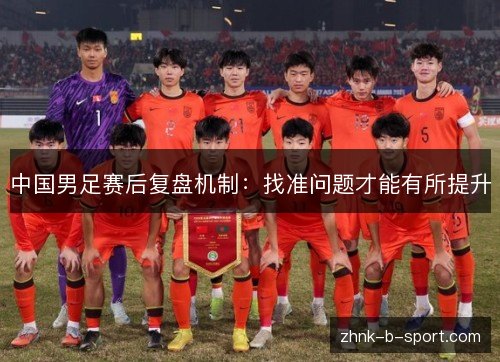 中国男足赛后复盘机制:找准问题才能有所提升 中国男足赛后复盘机制:找准问题才能有所提升