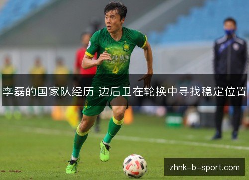 李磊的国家队经历 边后卫在轮换中寻找稳定位置 李磊的国家队经历 边后卫在轮换中寻找稳定位置