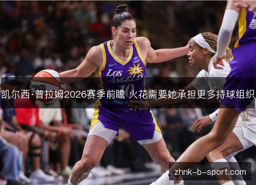 凯尔西·普拉姆2026赛季前瞻 火花需要她承担更多持球组织 凯尔西·普拉姆2026赛季前瞻 火花需要她承担更多持球组织